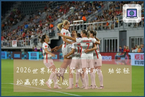 2026世界杯投注策略解析，助你轻松赢得赛事之战