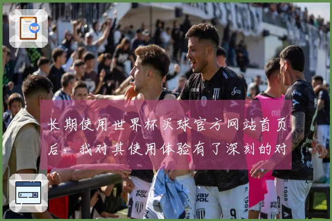 长期使用世界杯买球官方网站首页后，我对其使用体验有了深刻的对比感受