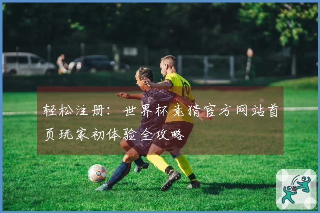 轻松注册：世界杯竞猜官方网站首页玩家初体验全攻略