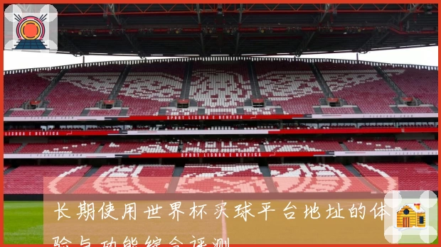 长期使用世界杯买球平台地址的体验与功能综合评测