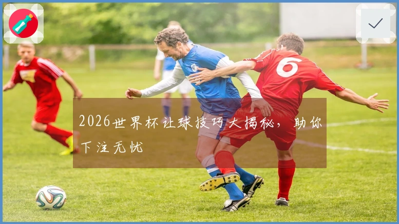 2026世界杯让球技巧大揭秘，助你下注无忧