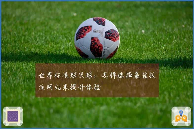 世界杯滚球买球，怎样选择最佳投注网站来提升体验