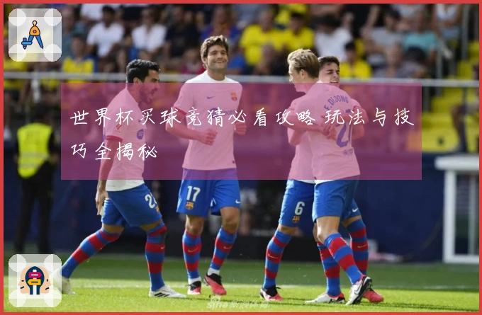 世界杯买球竞猜必看攻略 玩法与技巧全揭秘