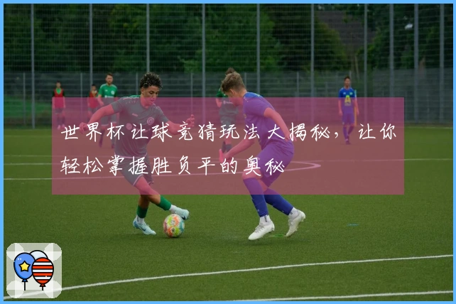 世界杯让球竞猜玩法大揭秘，让你轻松掌握胜负平的奥秘