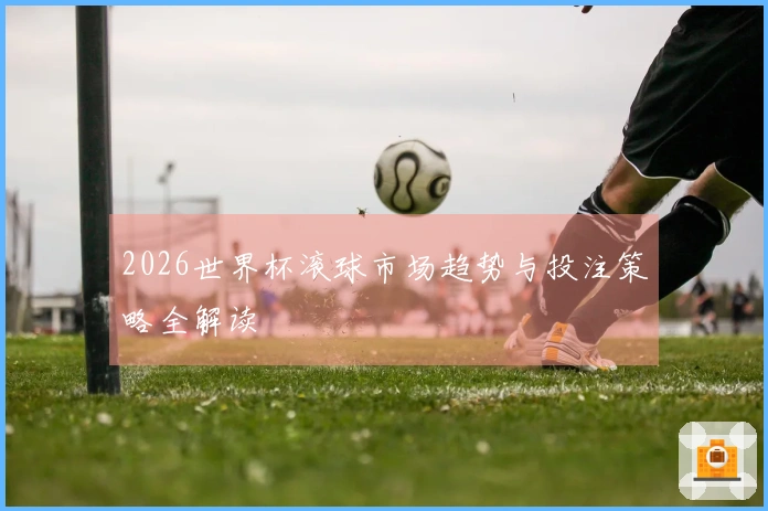 2026世界杯滚球市场趋势与投注策略全解读
