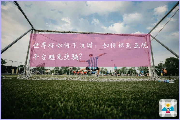 世界杯如何下注时，如何识别正规平台避免受骗？
