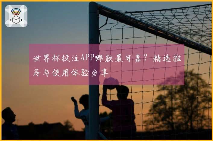 世界杯投注APP哪款最可靠？精选推荐与使用体验分享