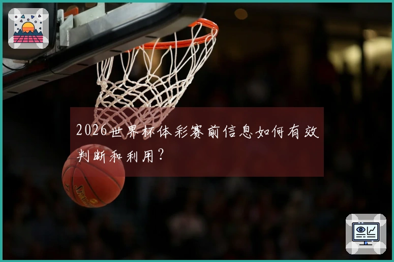 2026世界杯体彩赛前信息如何有效判断和利用？