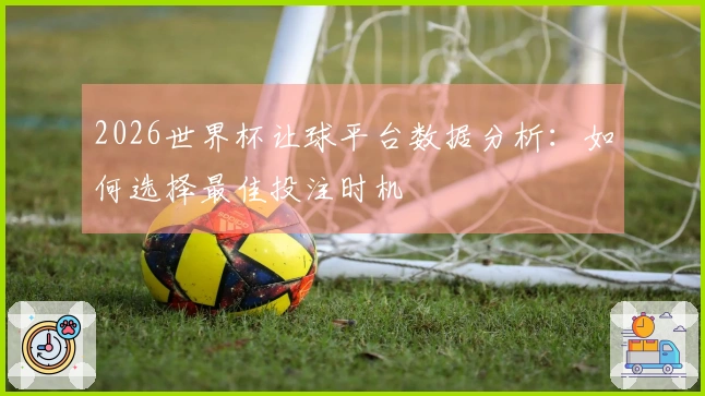 2026世界杯让球平台数据分析：如何选择最佳投注时机
