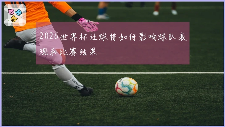 2026世界杯让球将如何影响球队表现和比赛结果