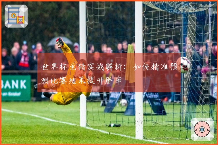 世界杯竞猜实战解析：如何精准预测比赛结果提升胜率