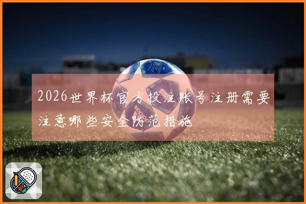 2026世界杯官方投注账号注册需要注意哪些安全防范措施