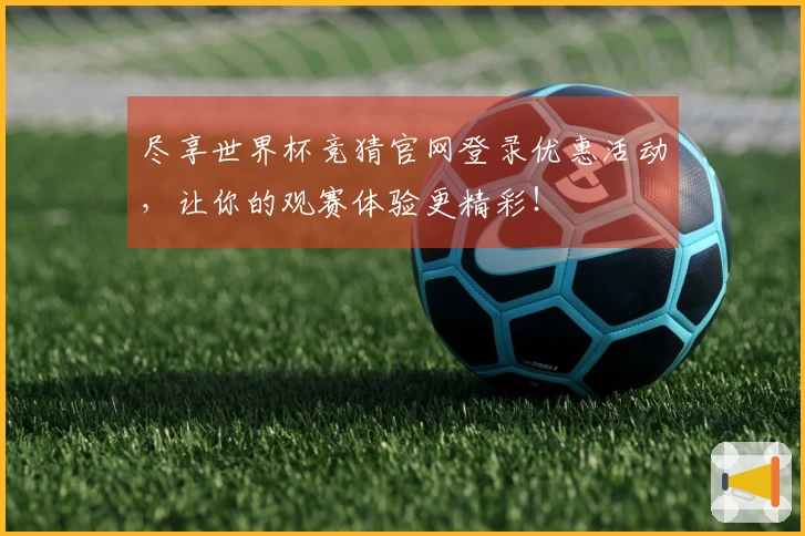 尽享世界杯竞猜官网登录优惠活动，让你的观赛体验更精彩！