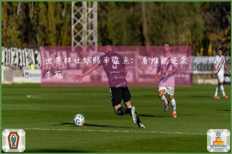 世界杯让球赔率盘点：看谁能逆袭夺冠