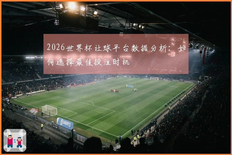 2026世界杯让球平台数据分析：如何选择最佳投注时机