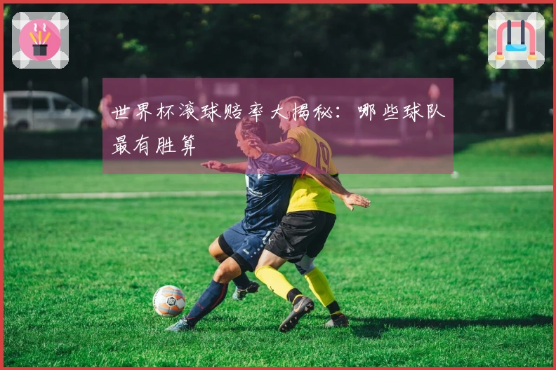 世界杯滚球赔率大揭秘：哪些球队最有胜算