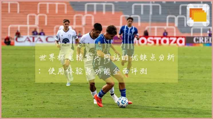 世界杯竞猜官方网站的优缺点分析：使用体验与功能全面评测