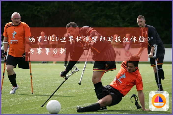 畅享2026世界杯滚球即时投注体验与赛事分析