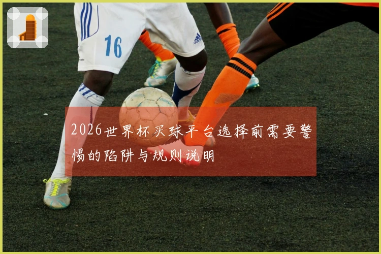 2026世界杯买球平台选择前需要警惕的陷阱与规则说明