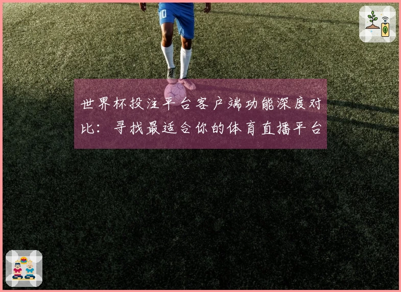 世界杯投注平台客户端功能深度对比：寻找最适合你的体育直播平台