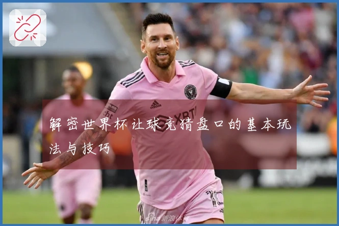 解密世界杯让球竞猜盘口的基本玩法与技巧