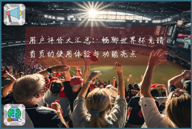 用户评价大汇总：畅聊世界杯竞猜首页的使用体验与功能亮点