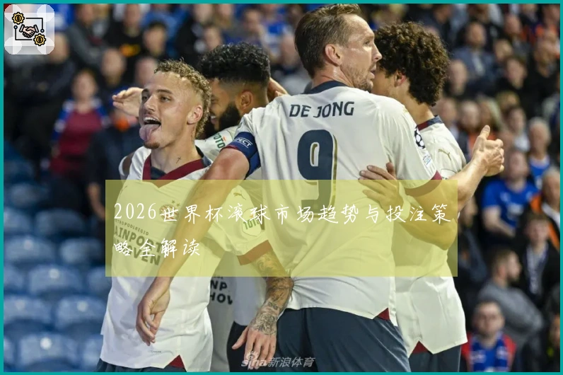 2026世界杯滚球市场趋势与投注策略全解读
