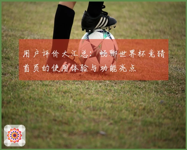 用户评价大汇总:畅聊世界杯竞猜首页的使用体验与功能亮点