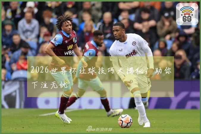 2026世界杯让球技巧大揭秘，助你下注无忧