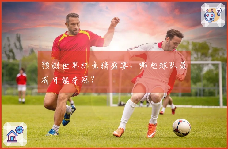 预测世界杯竞猜盛宴，哪些球队最有可能夺冠？