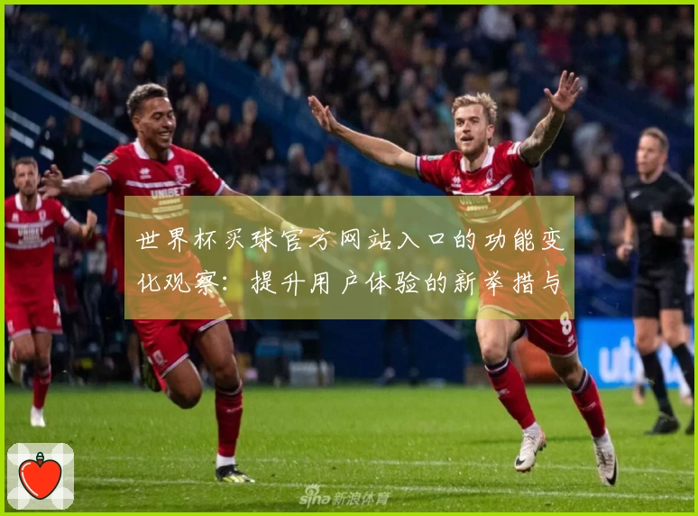 世界杯买球官方网站入口的功能变化观察:提升用户体验的新举措与使用感受分享