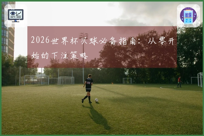 2026世界杯买球必备指南：从零开始的下注策略