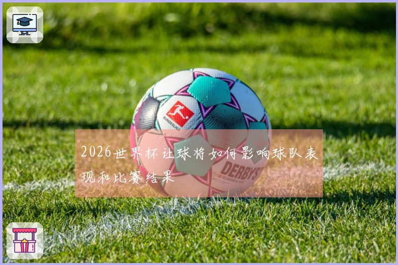 2026世界杯让球将如何影响球队表现和比赛结果