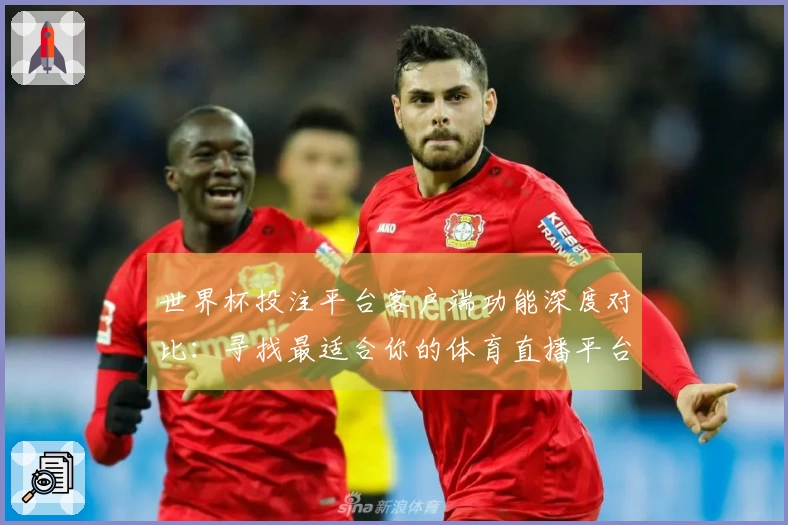 世界杯投注平台客户端功能深度对比：寻找最适合你的体育直播平台