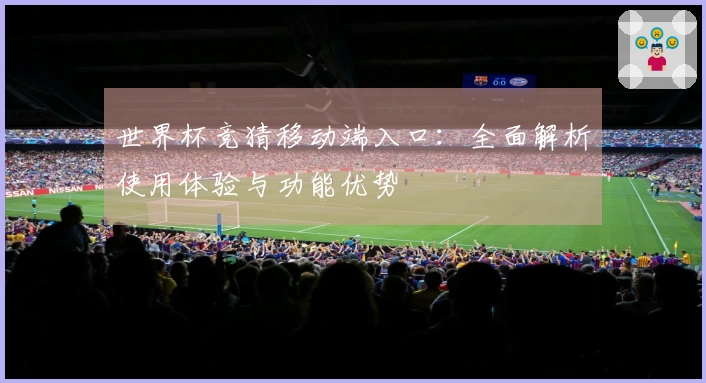 世界杯竞猜移动端入口：全面解析使用体验与功能优势