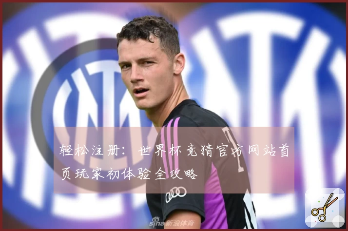 轻松注册：世界杯竞猜官方网站首页玩家初体验全攻略