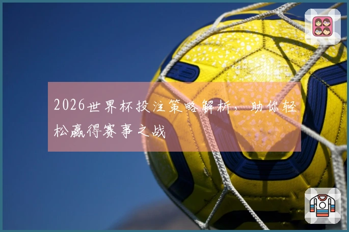 2026世界杯投注策略解析，助你轻松赢得赛事之战