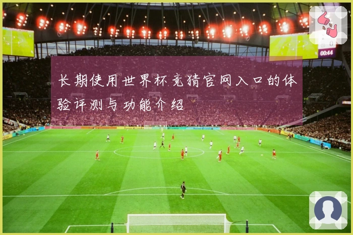 长期使用世界杯竞猜官网入口的体验评测与功能介绍