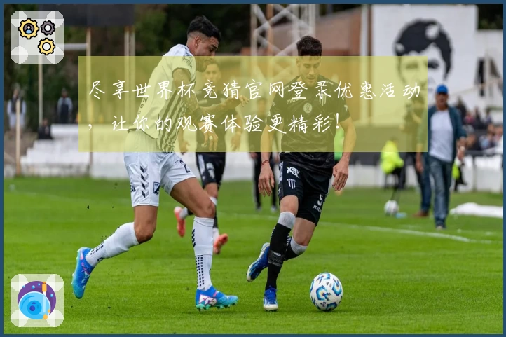 尽享世界杯竞猜官网登录优惠活动,让你的观赛体验更精彩!