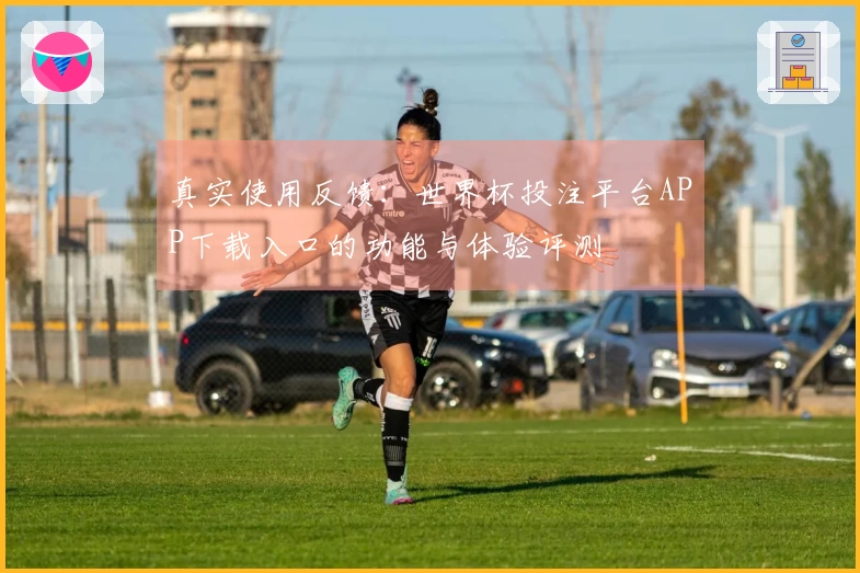 真实使用反馈：世界杯投注平台APP下载入口的功能与体验评测