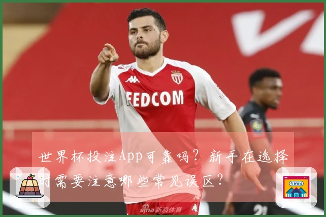 世界杯投注App可靠吗？新手在选择时需要注意哪些常见误区？