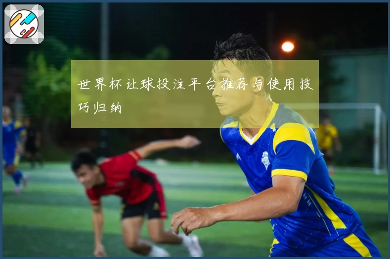 世界杯让球投注平台推荐与使用技巧归纳