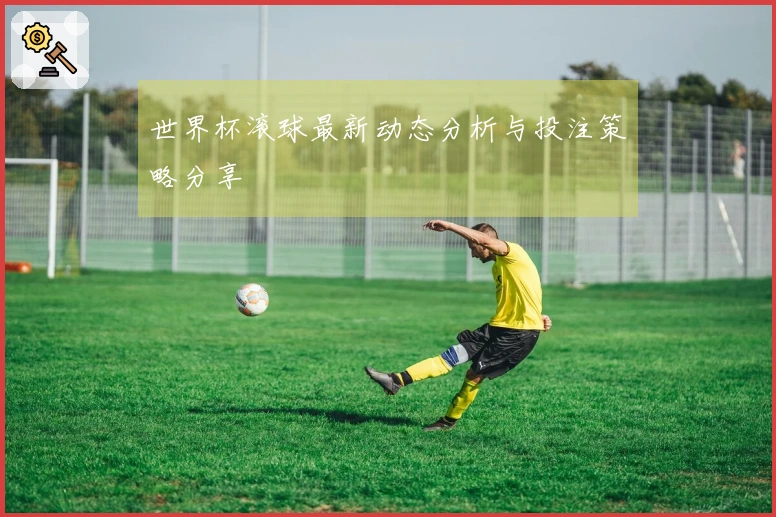 世界杯滚球最新动态分析与投注策略分享