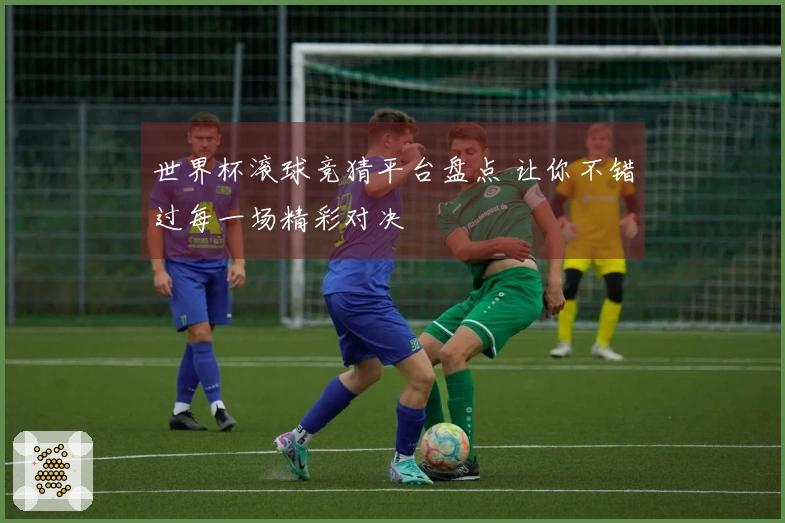 世界杯滚球竞猜平台盘点 让你不错过每一场精彩对决